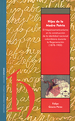Hijos de la Madre Patria. El hispanoamericanismo en la construcción de la identidad nacional colombiana durante la Regeneración (1878-1900)
