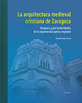 La arquitectura medieval cristiana de Zaragoza. Orígenes y particularidades de la arquitectura gótica regional. Volumen I