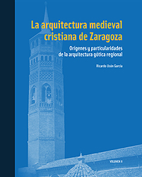 La arquitectura medieval cristiana de Zaragoza. Orígenes y particularidades de la arquitectura gótica regional. Volumen II