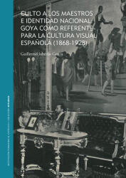Culto a los Maestros e identidad Nacional: Goya como referente para la cultura visual española (1868-1928)